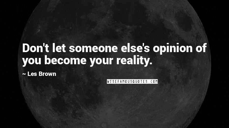 Les Brown Quotes: Don't let someone else's opinion of you become your reality.