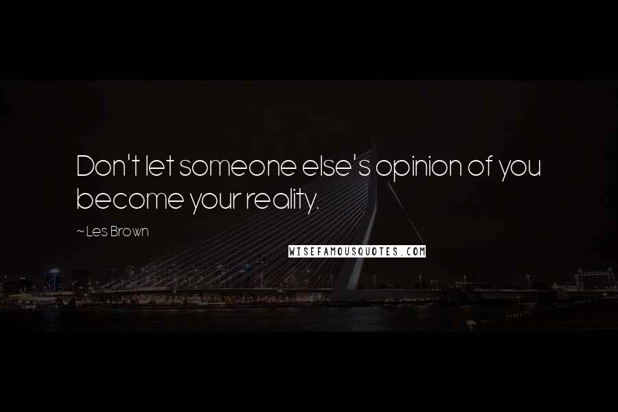 Les Brown Quotes: Don't let someone else's opinion of you become your reality.