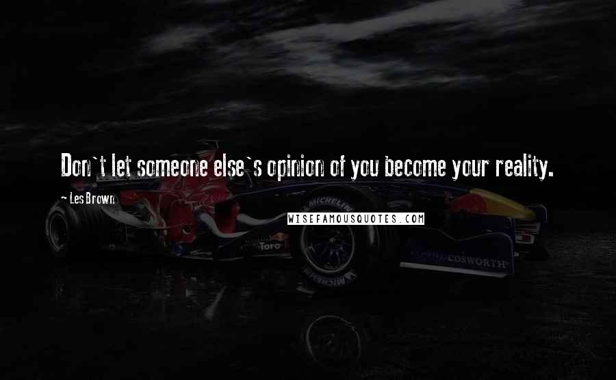 Les Brown Quotes: Don't let someone else's opinion of you become your reality.