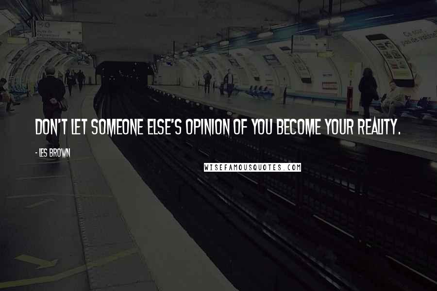 Les Brown Quotes: Don't let someone else's opinion of you become your reality.