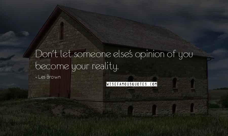 Les Brown Quotes: Don't let someone else's opinion of you become your reality.