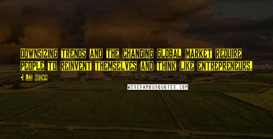 Les Brown Quotes: Downsizing trends and the changing global market require people to reinvent themselves and think like entrepreneurs.