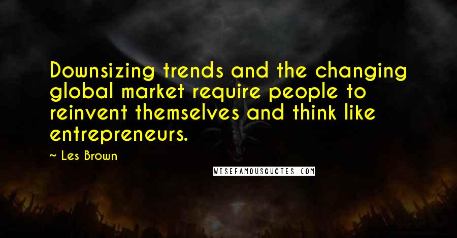 Les Brown Quotes: Downsizing trends and the changing global market require people to reinvent themselves and think like entrepreneurs.