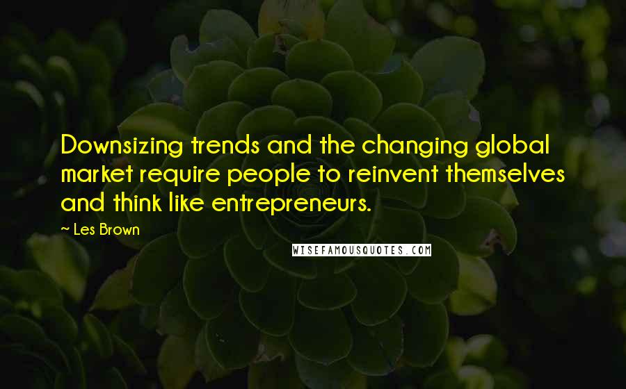 Les Brown Quotes: Downsizing trends and the changing global market require people to reinvent themselves and think like entrepreneurs.