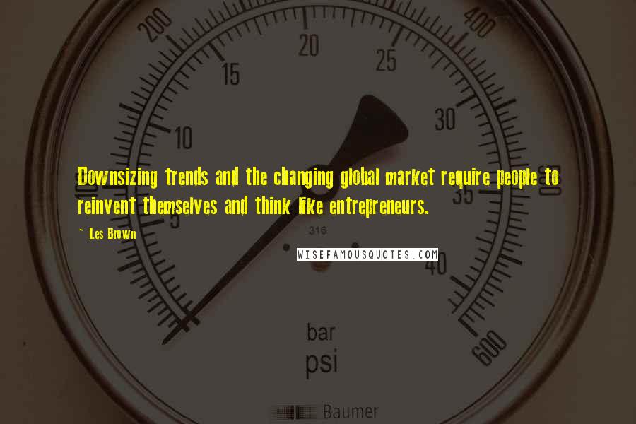 Les Brown Quotes: Downsizing trends and the changing global market require people to reinvent themselves and think like entrepreneurs.