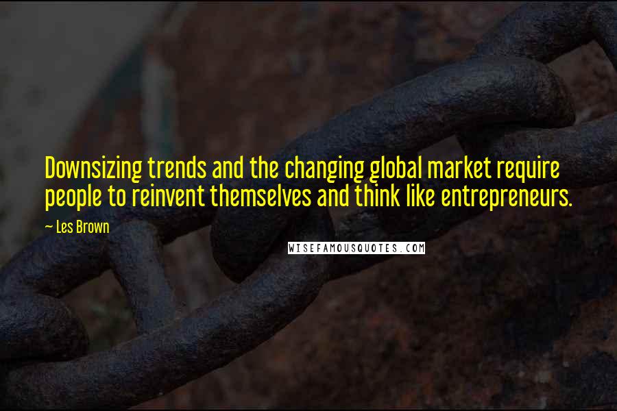 Les Brown Quotes: Downsizing trends and the changing global market require people to reinvent themselves and think like entrepreneurs.