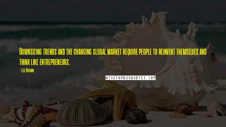 Les Brown Quotes: Downsizing trends and the changing global market require people to reinvent themselves and think like entrepreneurs.