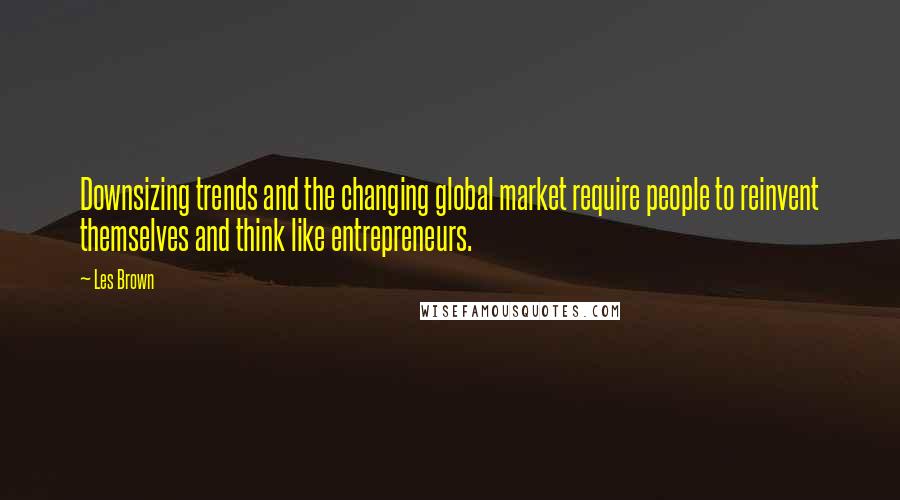 Les Brown Quotes: Downsizing trends and the changing global market require people to reinvent themselves and think like entrepreneurs.