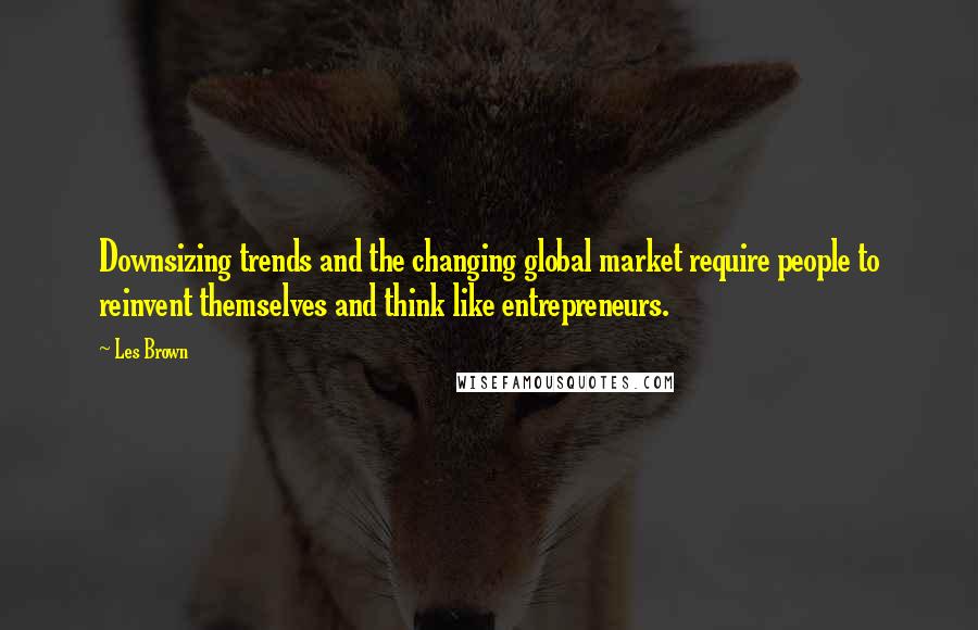 Les Brown Quotes: Downsizing trends and the changing global market require people to reinvent themselves and think like entrepreneurs.