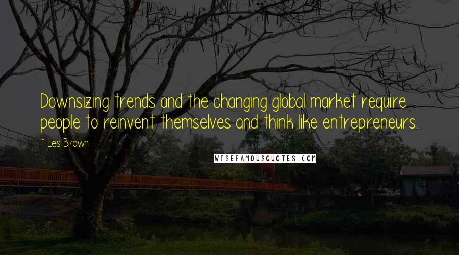 Les Brown Quotes: Downsizing trends and the changing global market require people to reinvent themselves and think like entrepreneurs.