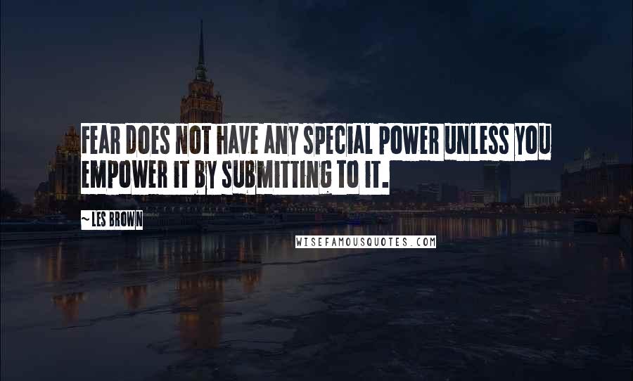 Les Brown Quotes: Fear does not have any special power unless you empower it by submitting to it.