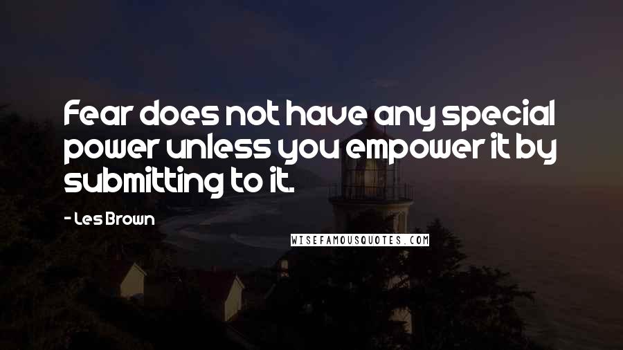 Les Brown Quotes: Fear does not have any special power unless you empower it by submitting to it.