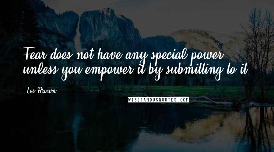 Les Brown Quotes: Fear does not have any special power unless you empower it by submitting to it.