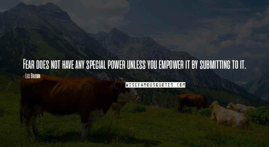 Les Brown Quotes: Fear does not have any special power unless you empower it by submitting to it.