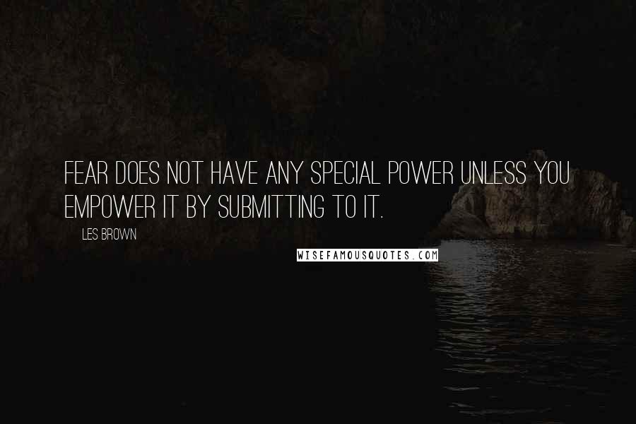 Les Brown Quotes: Fear does not have any special power unless you empower it by submitting to it.