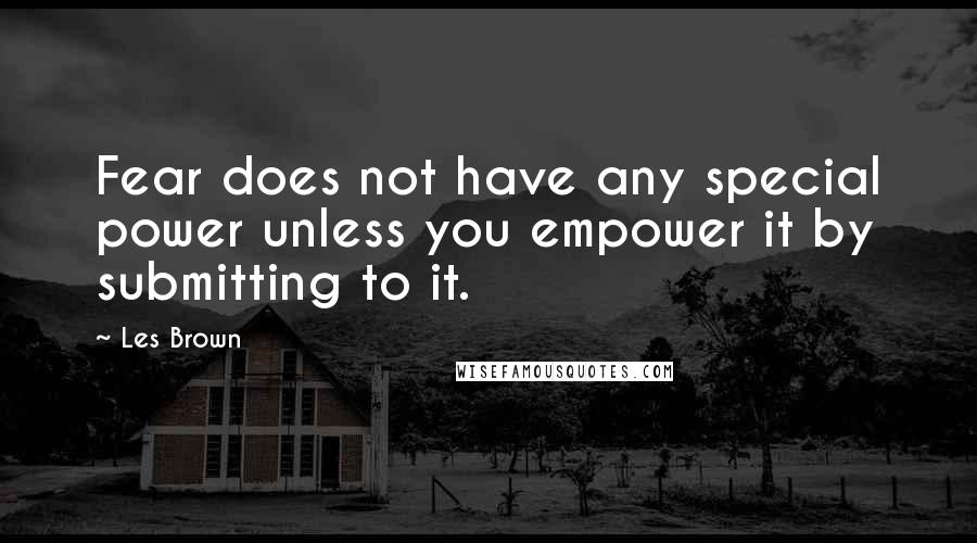 Les Brown Quotes: Fear does not have any special power unless you empower it by submitting to it.