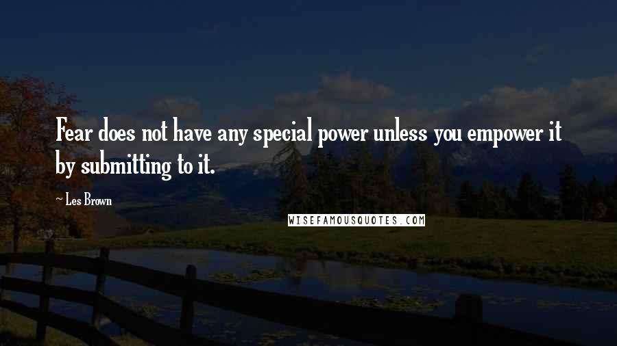 Les Brown Quotes: Fear does not have any special power unless you empower it by submitting to it.