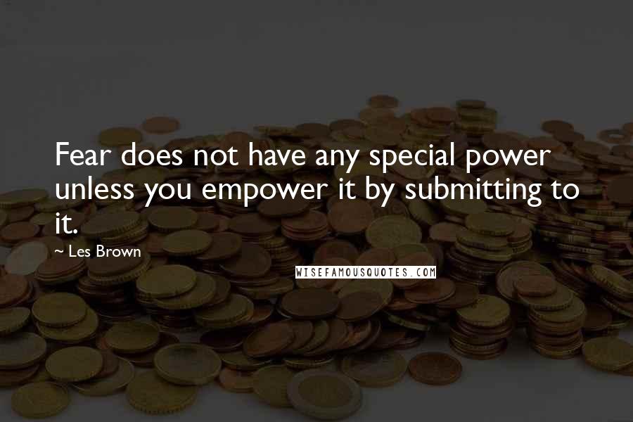 Les Brown Quotes: Fear does not have any special power unless you empower it by submitting to it.