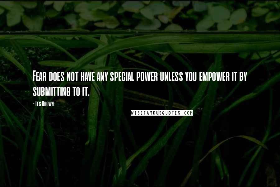 Les Brown Quotes: Fear does not have any special power unless you empower it by submitting to it.