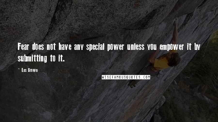 Les Brown Quotes: Fear does not have any special power unless you empower it by submitting to it.