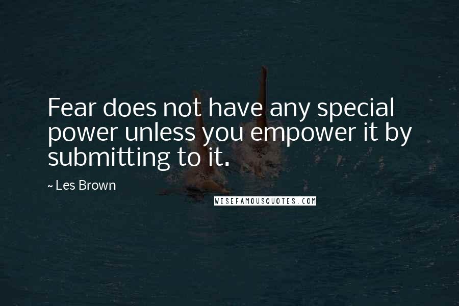 Les Brown Quotes: Fear does not have any special power unless you empower it by submitting to it.