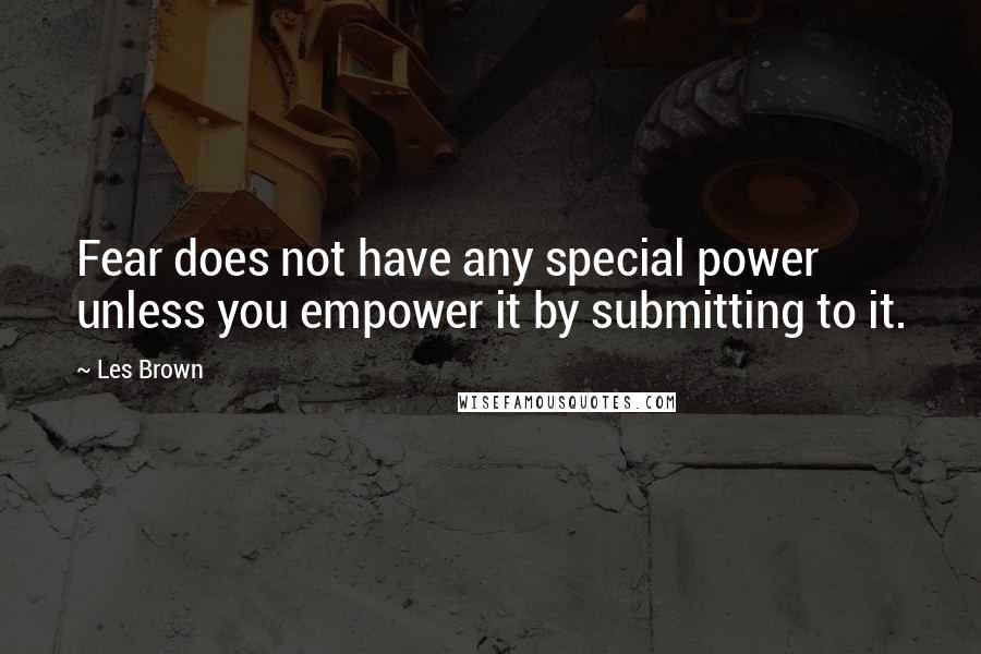 Les Brown Quotes: Fear does not have any special power unless you empower it by submitting to it.