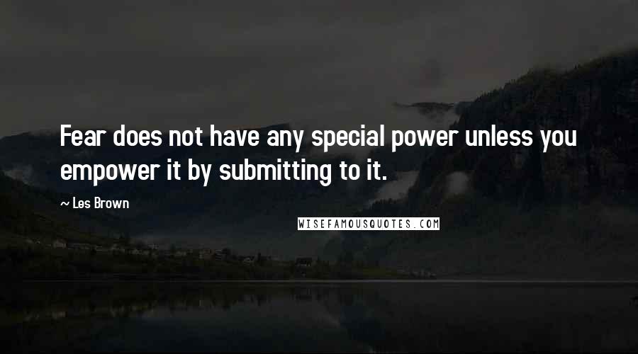 Les Brown Quotes: Fear does not have any special power unless you empower it by submitting to it.