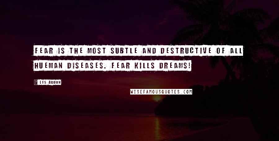 Les Brown Quotes: Fear is the most subtle and destructive of all hueman diseases. Fear kills dreams!