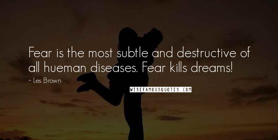 Les Brown Quotes: Fear is the most subtle and destructive of all hueman diseases. Fear kills dreams!