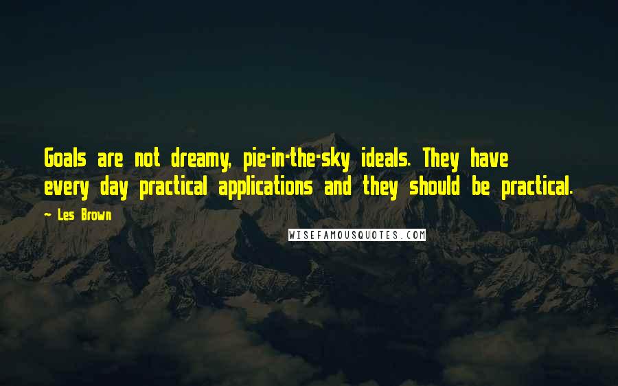 Les Brown Quotes: Goals are not dreamy, pie-in-the-sky ideals. They have every day practical applications and they should be practical.