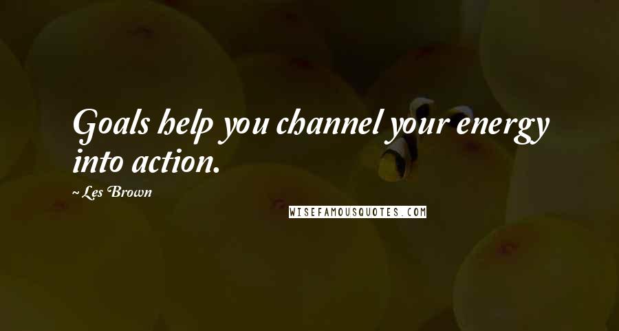 Les Brown Quotes: Goals help you channel your energy into action.