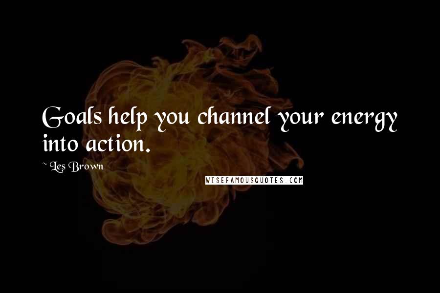 Les Brown Quotes: Goals help you channel your energy into action.