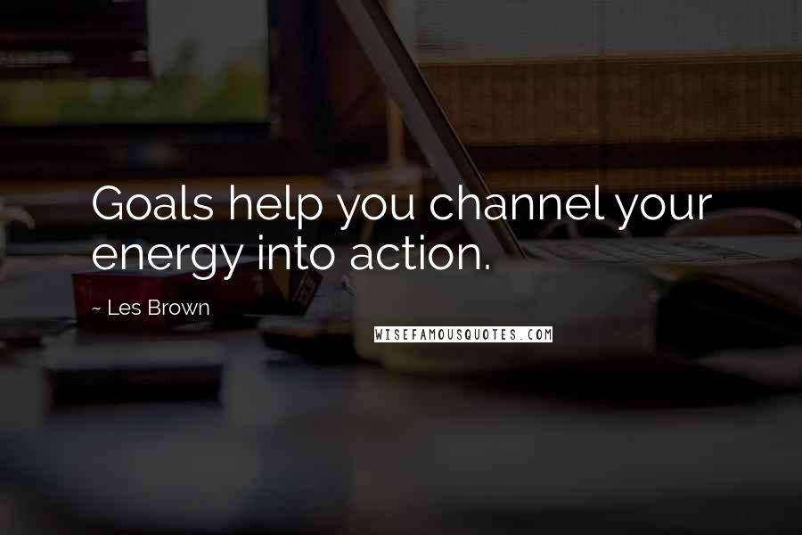 Les Brown Quotes: Goals help you channel your energy into action.