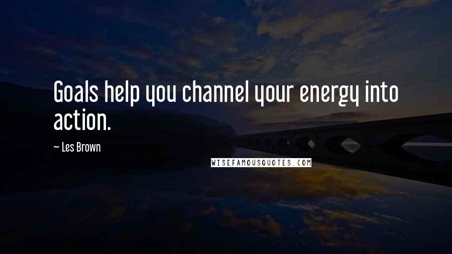 Les Brown Quotes: Goals help you channel your energy into action.