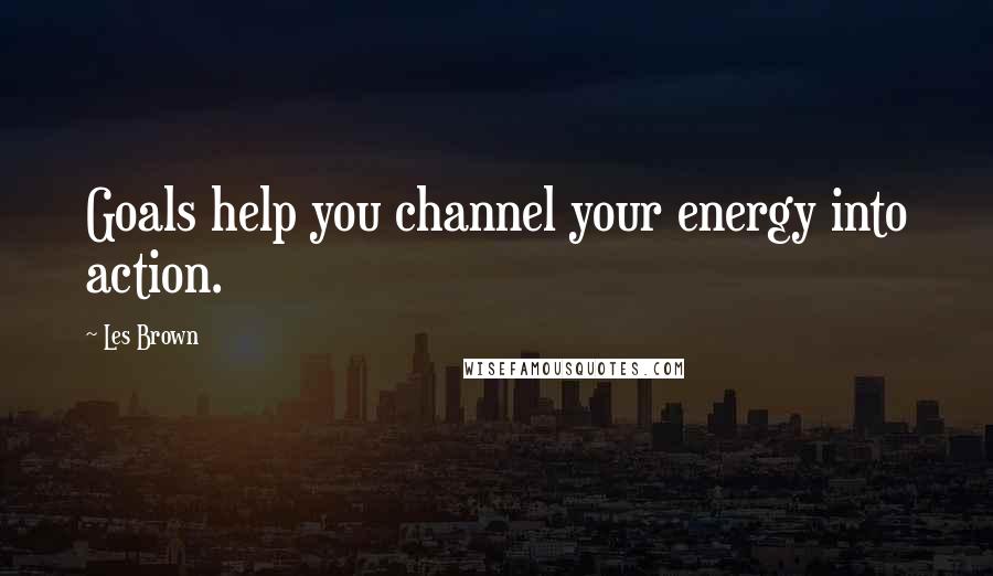Les Brown Quotes: Goals help you channel your energy into action.