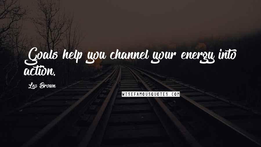 Les Brown Quotes: Goals help you channel your energy into action.