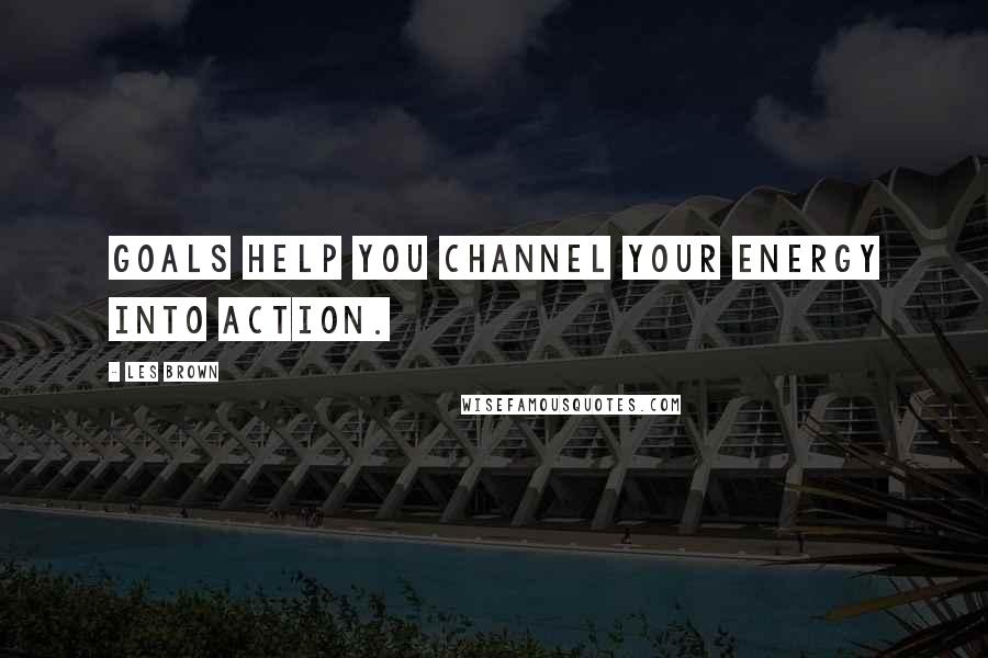 Les Brown Quotes: Goals help you channel your energy into action.