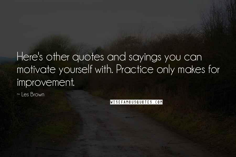 Les Brown Quotes: Here's other quotes and sayings you can motivate yourself with. Practice only makes for improvement.