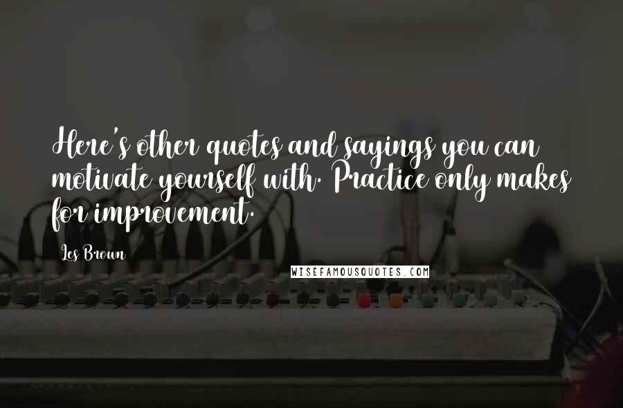 Les Brown Quotes: Here's other quotes and sayings you can motivate yourself with. Practice only makes for improvement.