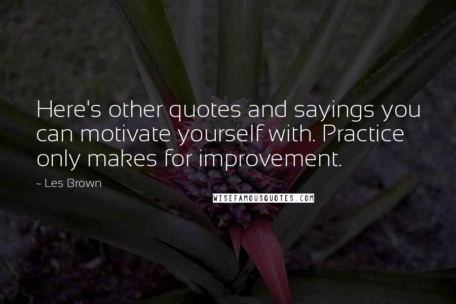 Les Brown Quotes: Here's other quotes and sayings you can motivate yourself with. Practice only makes for improvement.