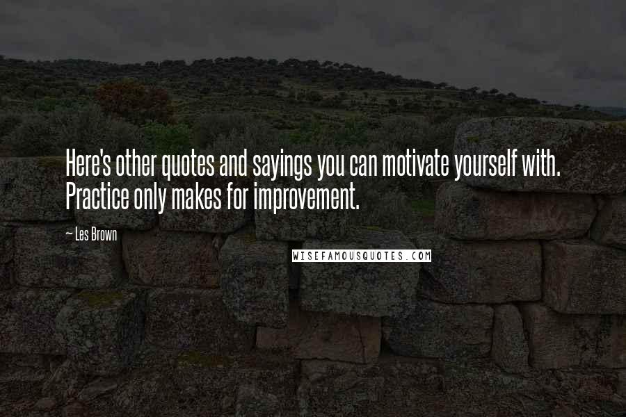 Les Brown Quotes: Here's other quotes and sayings you can motivate yourself with. Practice only makes for improvement.