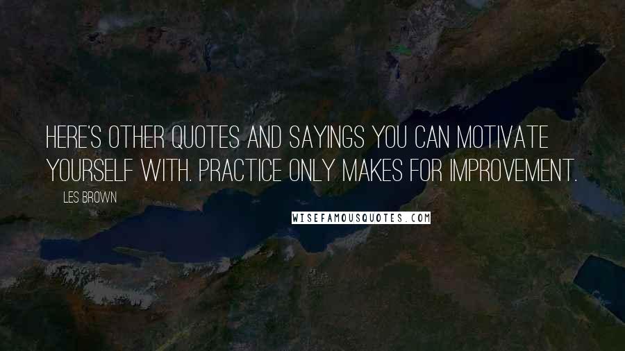 Les Brown Quotes: Here's other quotes and sayings you can motivate yourself with. Practice only makes for improvement.