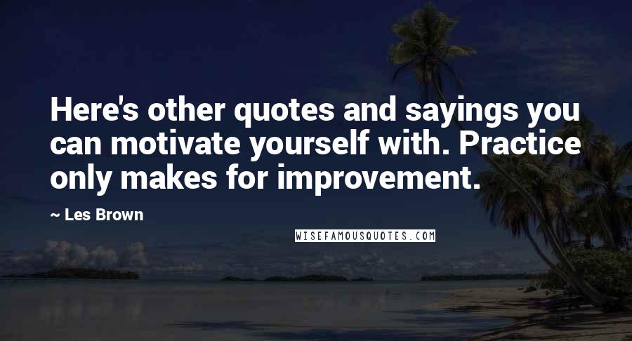 Les Brown Quotes: Here's other quotes and sayings you can motivate yourself with. Practice only makes for improvement.