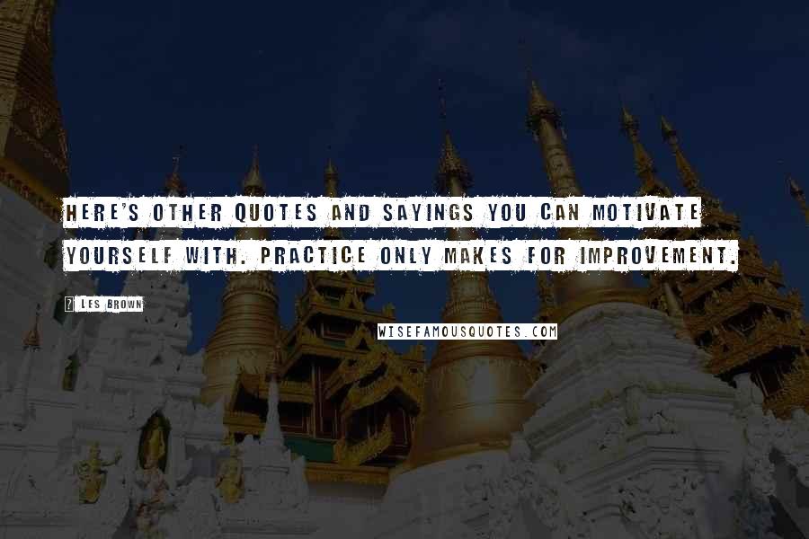 Les Brown Quotes: Here's other quotes and sayings you can motivate yourself with. Practice only makes for improvement.