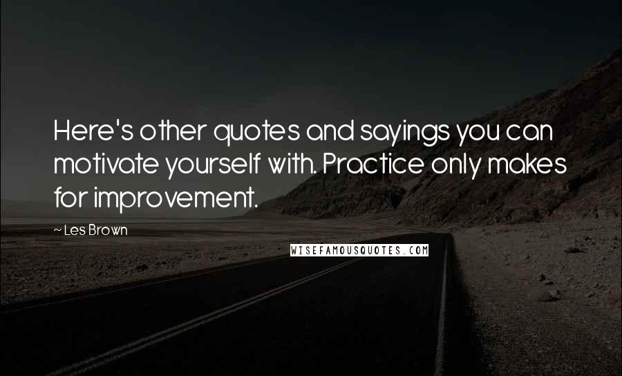 Les Brown Quotes: Here's other quotes and sayings you can motivate yourself with. Practice only makes for improvement.