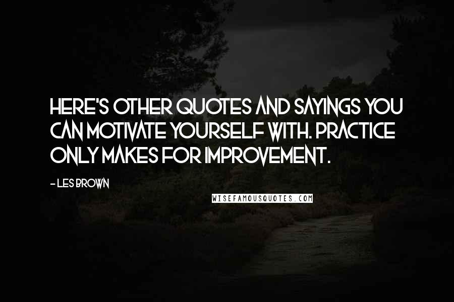 Les Brown Quotes: Here's other quotes and sayings you can motivate yourself with. Practice only makes for improvement.