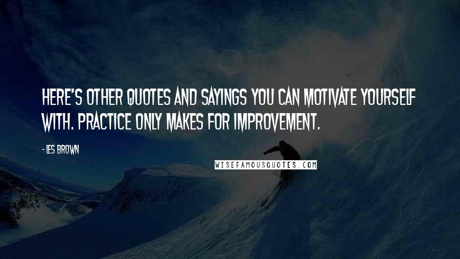 Les Brown Quotes: Here's other quotes and sayings you can motivate yourself with. Practice only makes for improvement.