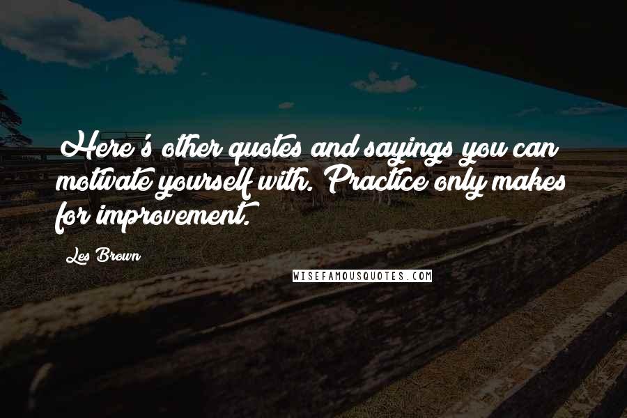 Les Brown Quotes: Here's other quotes and sayings you can motivate yourself with. Practice only makes for improvement.