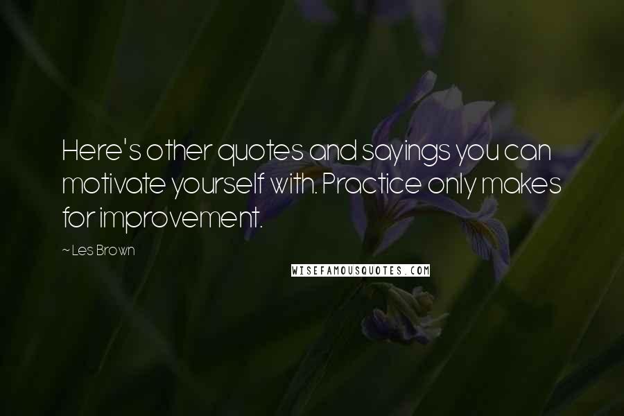 Les Brown Quotes: Here's other quotes and sayings you can motivate yourself with. Practice only makes for improvement.