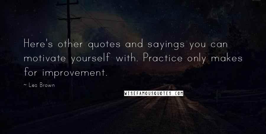 Les Brown Quotes: Here's other quotes and sayings you can motivate yourself with. Practice only makes for improvement.